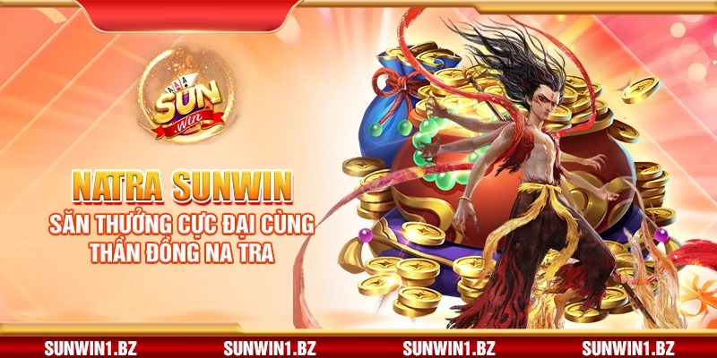 Natra Sunwin – Săn thưởng cực đại cùng thần đồng Na Tra